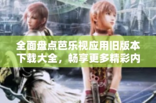 全面盘点芭乐视应用旧版本下载大全，畅享更多精彩内容