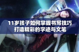11岁孩子如何掌握书写技巧 打造精彩的字迹与文笔
