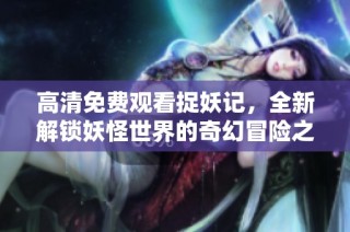 高清免费观看捉妖记，全新解锁妖怪世界的奇幻冒险之旅