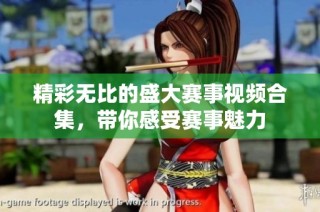 精彩无比的盛大赛事视频合集，带你感受赛事魅力