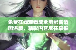 免费在线观看成全电影高清国语版，精彩内容尽在掌握之中