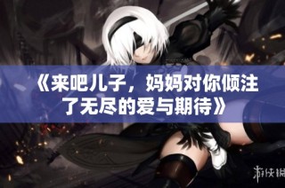 《来吧儿子，妈妈对你倾注了无尽的爱与期待》