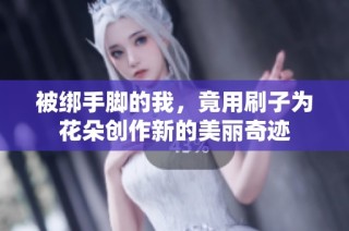 被绑手脚的我，竟用刷子为花朵创作新的美丽奇迹