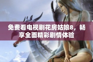 免费看电视剧花房姑娘8，畅享全面精彩剧情体验
