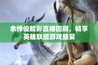 余悸俊精彩直播回顾，畅享英雄联盟游戏盛宴