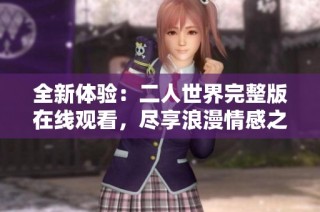 全新体验：二人世界完整版在线观看，尽享浪漫情感之旅