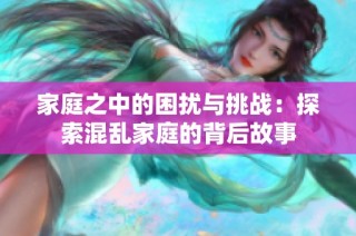 家庭之中的困扰与挑战：探索混乱家庭的背后故事