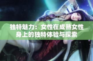 独特魅力：女性在成熟女性身上的独特体验与探索