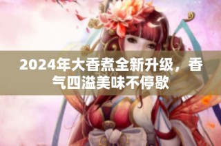 2024年大香煮全新升级，香气四溢美味不停歇