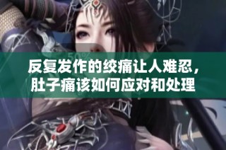反复发作的绞痛让人难忍，肚子痛该如何应对和处理