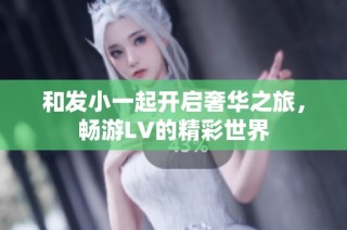 和发小一起开启奢华之旅，畅游LV的精彩世界