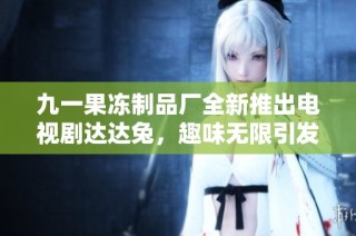 九一果冻制品厂全新推出电视剧达达兔，趣味无限引发热议