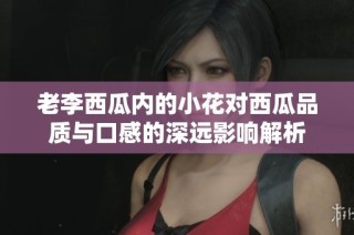 老李西瓜内的小花对西瓜品质与口感的深远影响解析