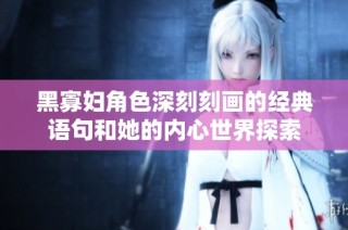黑寡妇角色深刻刻画的经典语句和她的内心世界探索