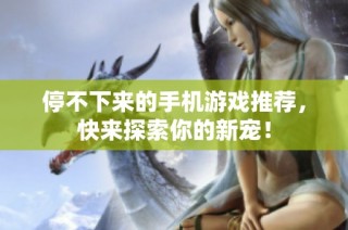 停不下来的手机游戏推荐，快来探索你的新宠！