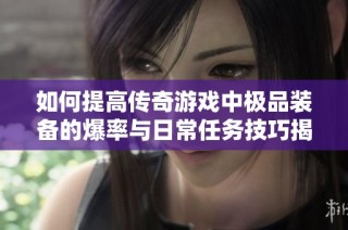 如何提高传奇游戏中极品装备的爆率与日常任务技巧揭秘