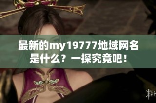 最新的my19777地域网名是什么？一探究竟吧！