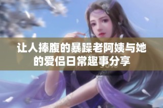 让人捧腹的暴躁老阿姨与她的爱侣日常趣事分享