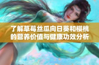 了解草莓丝瓜向日葵和樱桃的营养价值与健康功效分析