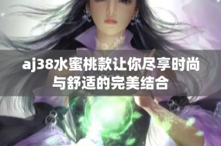 aj38水蜜桃款让你尽享时尚与舒适的完美结合