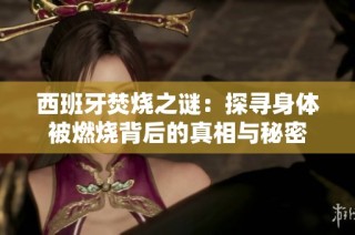 西班牙焚烧之谜：探寻身体被燃烧背后的真相与秘密