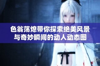色翁荡熄带你探索绝美风景与奇妙瞬间的动人动态图