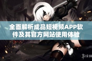全面解析成品短视频APP软件及其官方网站使用体验