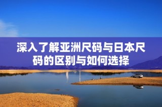 深入了解亚洲尺码与日本尺码的区别与如何选择