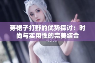 穿裙子打野的优势探讨：时尚与实用性的完美结合