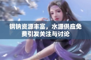 钢钠资源丰富，水源供应免费引发关注与讨论