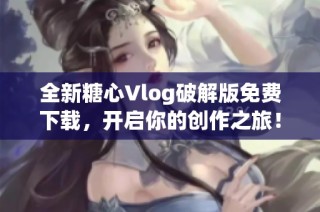 全新糖心Vlog破解版免费下载，开启你的创作之旅！