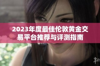 2023年度最佳伦敦黄金交易平台推荐与评测指南