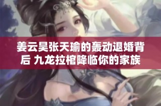 姜云昊张天瑜的轰动退婚背后 九龙拉棺降临你的家族内幕揭秘
