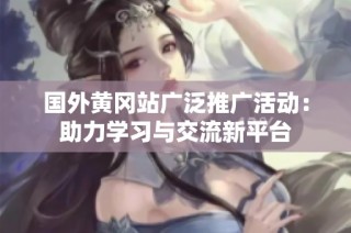 国外黄冈站广泛推广活动：助力学习与交流新平台