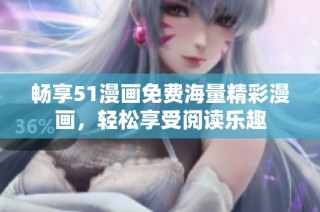 畅享51漫画免费海量精彩漫画，轻松享受阅读乐趣