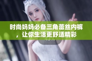 时尚妈妈必备三角蕾丝内裤，让你生活更舒适精彩