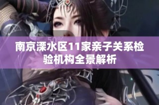 南京溧水区11家亲子关系检验机构全景解析