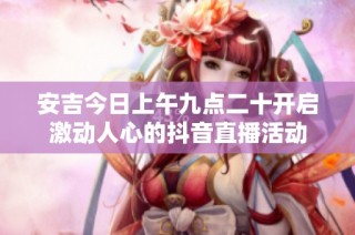 安吉今日上午九点二十开启激动人心的抖音直播活动