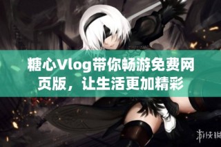 糖心Vlog带你畅游免费网页版，让生活更加精彩