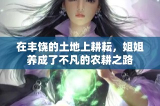 在丰饶的土地上耕耘，姐姐养成了不凡的农耕之路