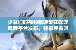 少女们的视频精选集在哔哩哔哩平台发布，快来观看吧