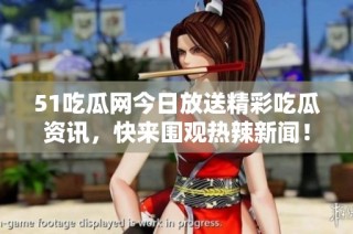 51吃瓜网今日放送精彩吃瓜资讯，快来围观热辣新闻！