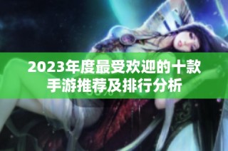 2023年度最受欢迎的十款手游推荐及排行分析