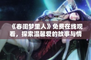 《春闺梦里人》免费在线观看，探索温馨爱的故事与情感纠葛