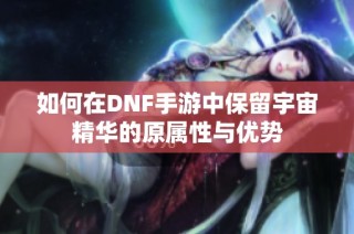 如何在DNF手游中保留宇宙精华的原属性与优势