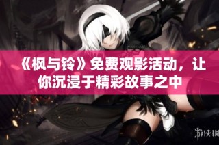 《枫与铃》免费观影活动，让你沉浸于精彩故事之中