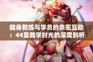 健身教练与学员的亲密互动：44堂教学时光的深度剖析
