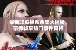 最新吃瓜视频合集大揭秘，带你畅享热门事件真相