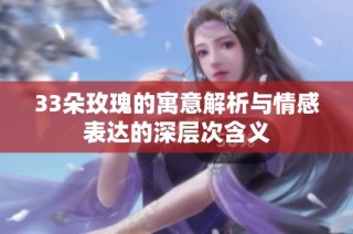 33朵玫瑰的寓意解析与情感表达的深层次含义