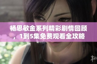 杨思敏金系列精彩剧情回顾，1到5集免费观看全攻略